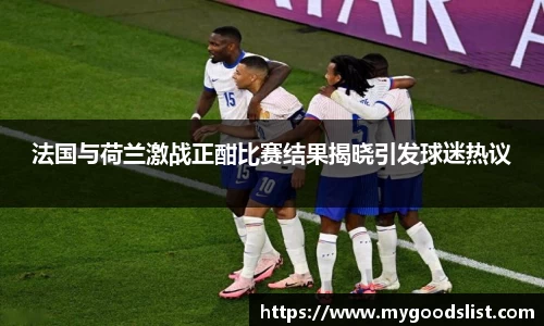 法国与荷兰激战正酣比赛结果揭晓引发球迷热议